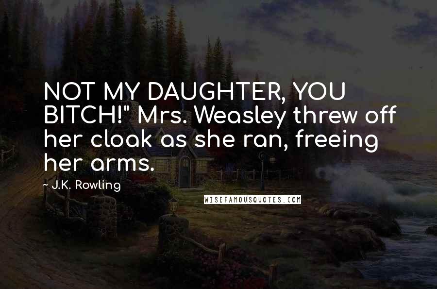 J.K. Rowling Quotes: NOT MY DAUGHTER, YOU BITCH!" Mrs. Weasley threw off her cloak as she ran, freeing her arms.