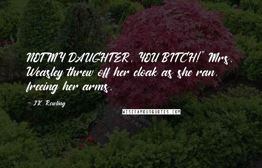 J.K. Rowling Quotes: NOT MY DAUGHTER, YOU BITCH!" Mrs. Weasley threw off her cloak as she ran, freeing her arms.