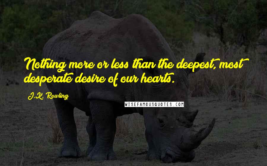 J.K. Rowling Quotes: Nothing more or less than the deepest, most desperate desire of our hearts.