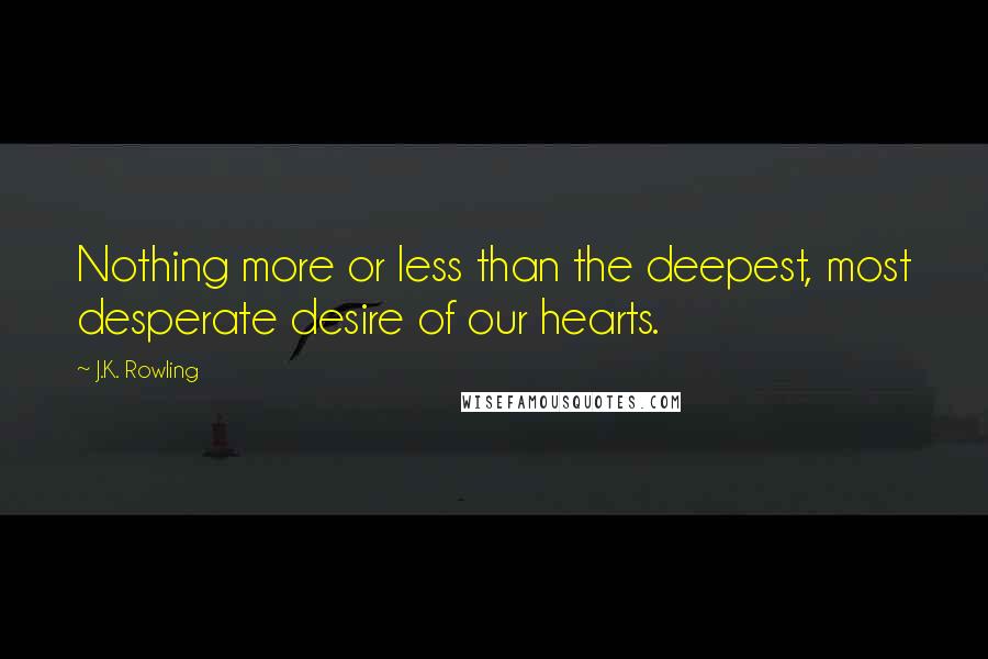 J.K. Rowling Quotes: Nothing more or less than the deepest, most desperate desire of our hearts.