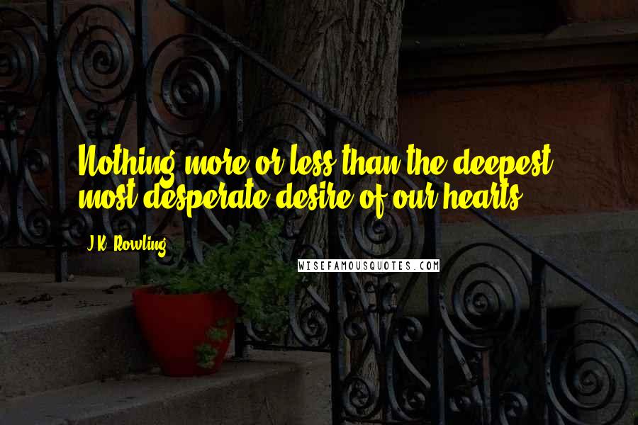 J.K. Rowling Quotes: Nothing more or less than the deepest, most desperate desire of our hearts.