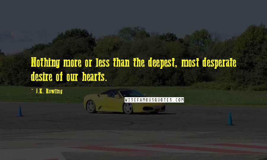 J.K. Rowling Quotes: Nothing more or less than the deepest, most desperate desire of our hearts.