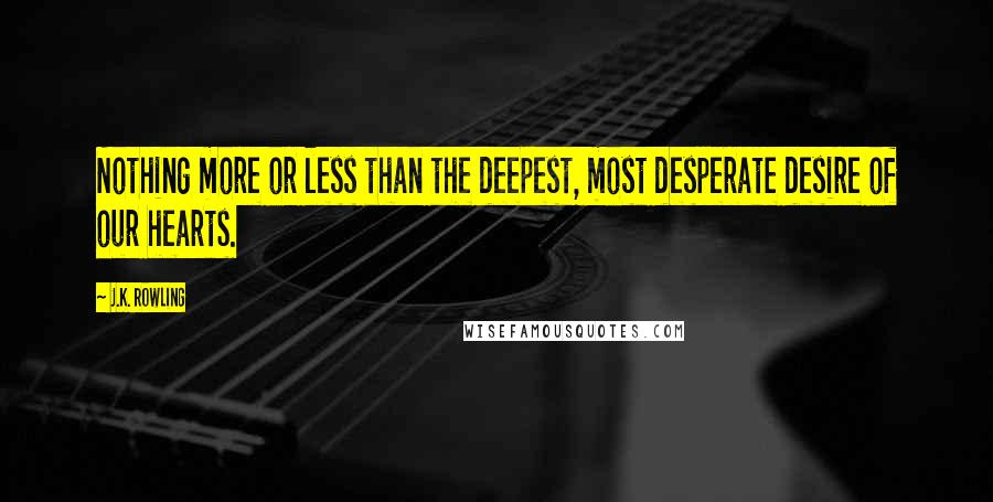 J.K. Rowling Quotes: Nothing more or less than the deepest, most desperate desire of our hearts.