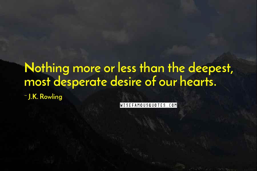 J.K. Rowling Quotes: Nothing more or less than the deepest, most desperate desire of our hearts.