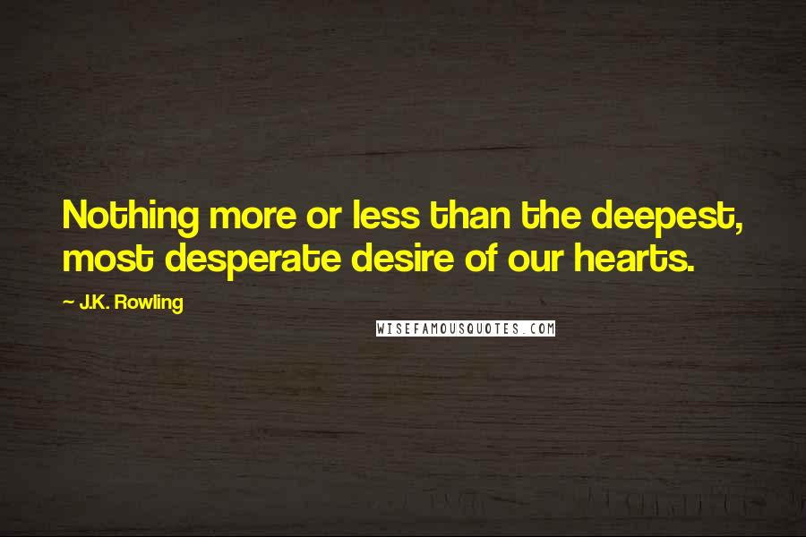 J.K. Rowling Quotes: Nothing more or less than the deepest, most desperate desire of our hearts.