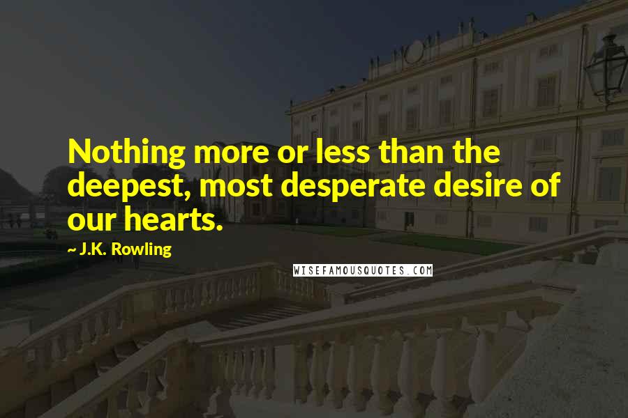 J.K. Rowling Quotes: Nothing more or less than the deepest, most desperate desire of our hearts.