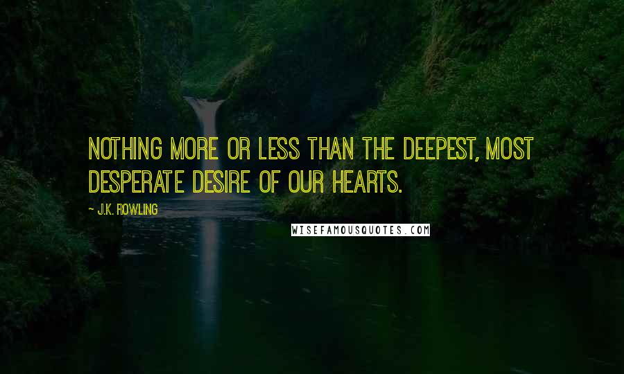 J.K. Rowling Quotes: Nothing more or less than the deepest, most desperate desire of our hearts.