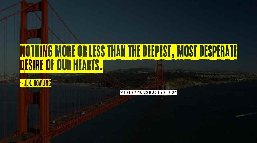 J.K. Rowling Quotes: Nothing more or less than the deepest, most desperate desire of our hearts.