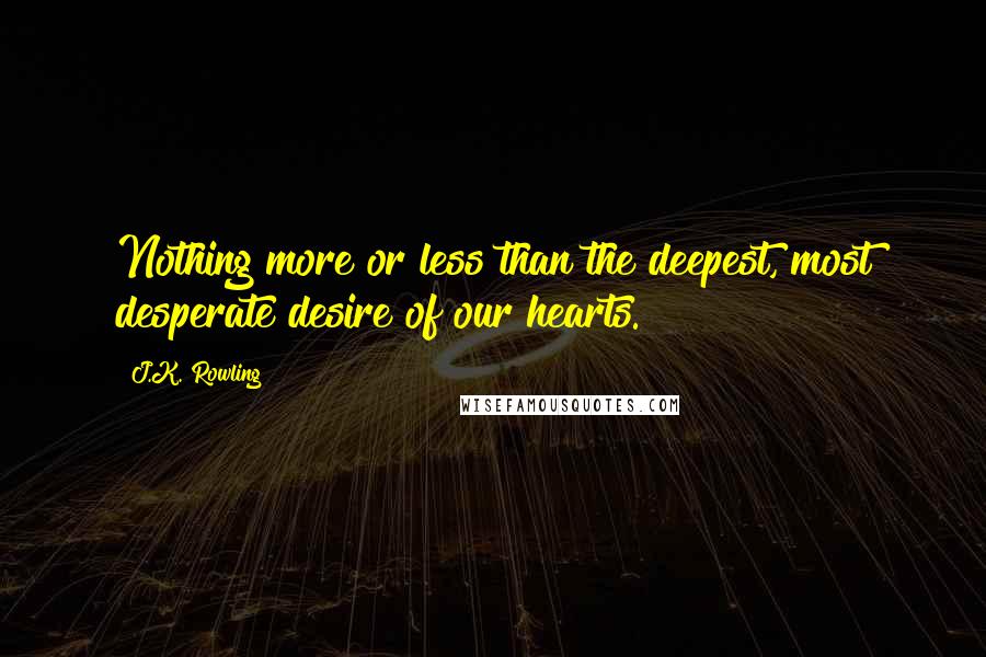 J.K. Rowling Quotes: Nothing more or less than the deepest, most desperate desire of our hearts.