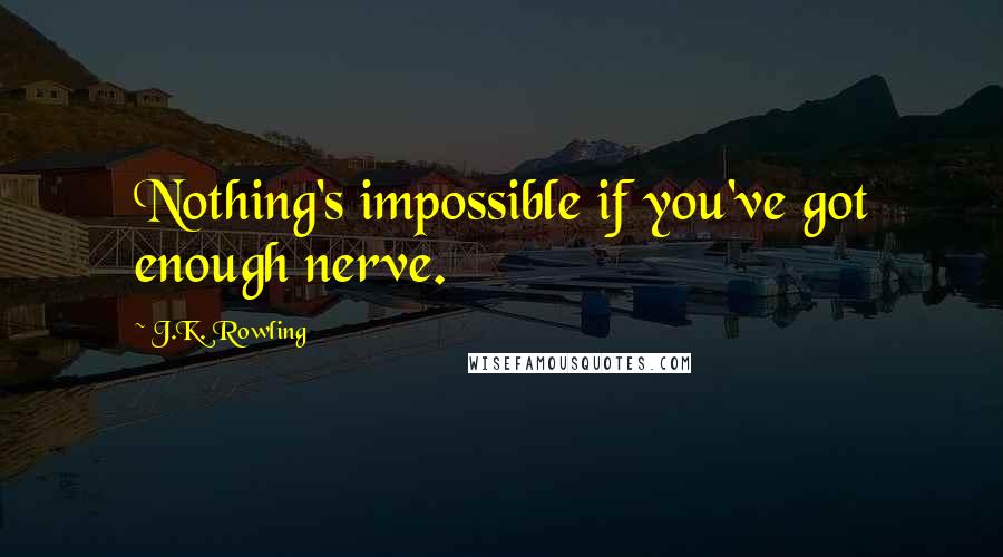 J.K. Rowling Quotes: Nothing's impossible if you've got enough nerve.