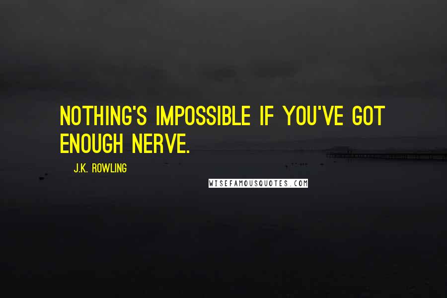 J.K. Rowling Quotes: Nothing's impossible if you've got enough nerve.