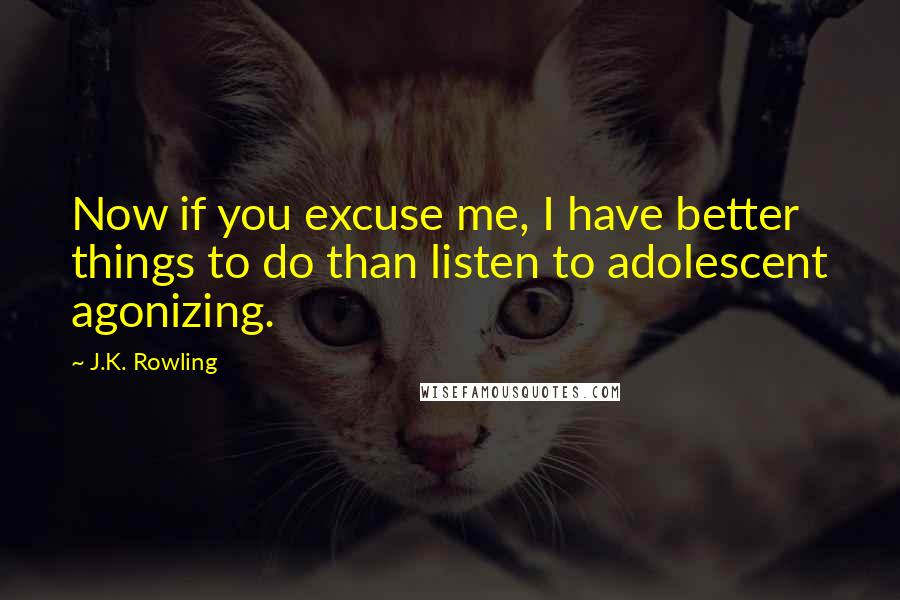 J.K. Rowling Quotes: Now if you excuse me, I have better things to do than listen to adolescent agonizing.