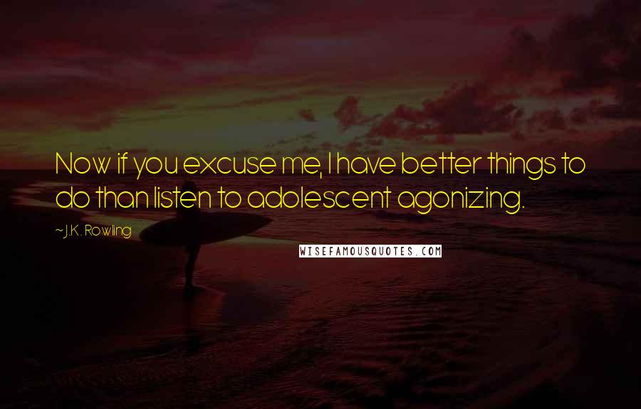 J.K. Rowling Quotes: Now if you excuse me, I have better things to do than listen to adolescent agonizing.