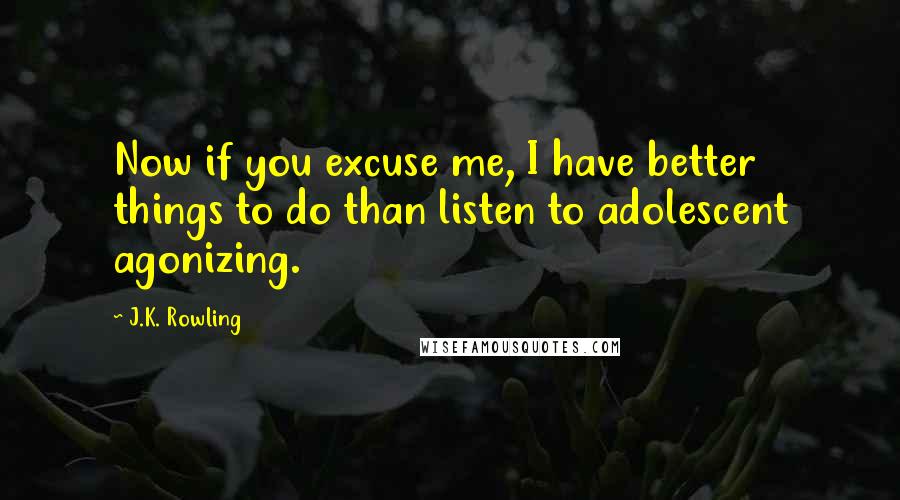 J.K. Rowling Quotes: Now if you excuse me, I have better things to do than listen to adolescent agonizing.