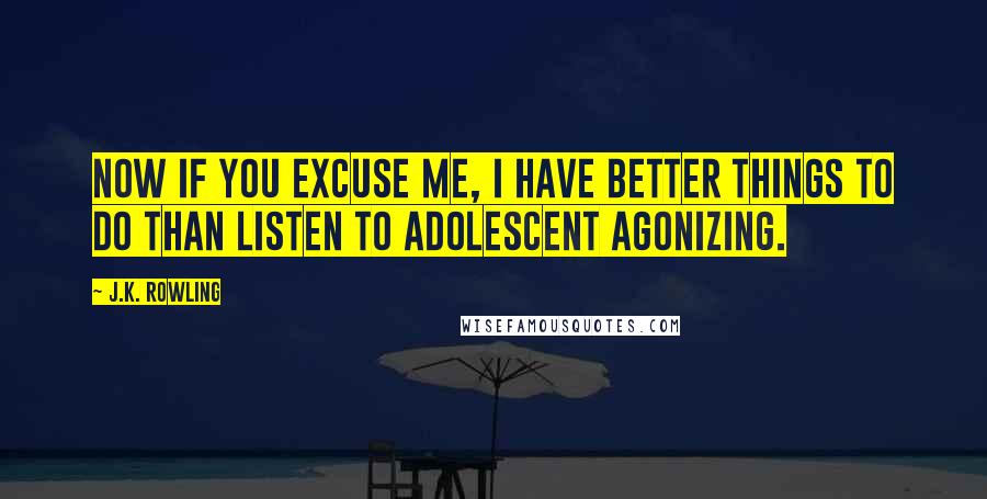 J.K. Rowling Quotes: Now if you excuse me, I have better things to do than listen to adolescent agonizing.