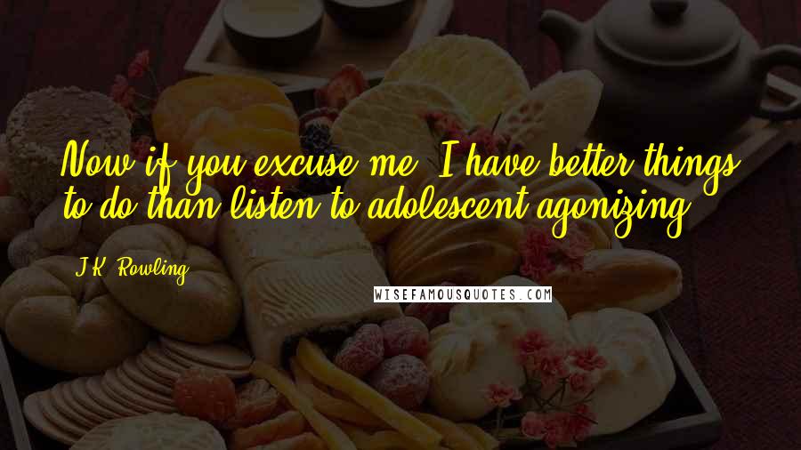 J.K. Rowling Quotes: Now if you excuse me, I have better things to do than listen to adolescent agonizing.