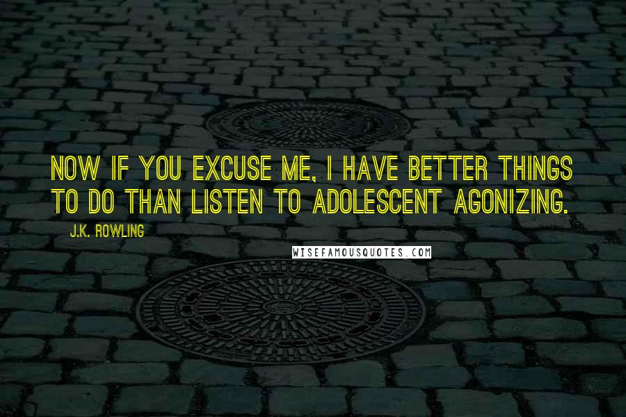 J.K. Rowling Quotes: Now if you excuse me, I have better things to do than listen to adolescent agonizing.