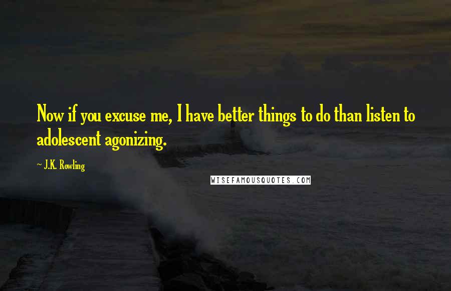 J.K. Rowling Quotes: Now if you excuse me, I have better things to do than listen to adolescent agonizing.