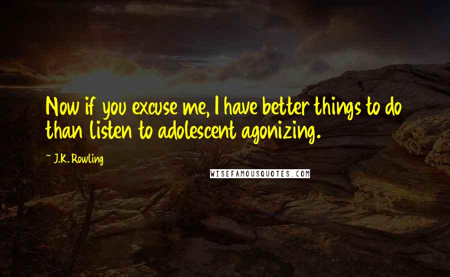 J.K. Rowling Quotes: Now if you excuse me, I have better things to do than listen to adolescent agonizing.