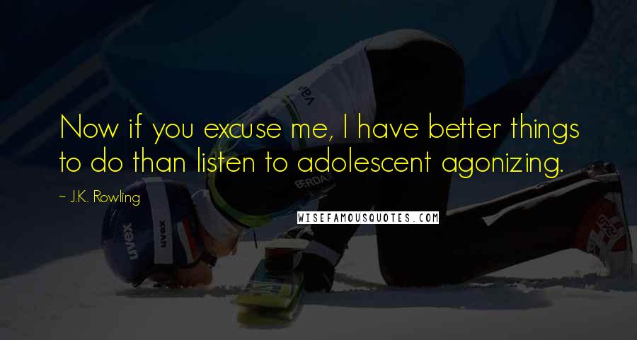 J.K. Rowling Quotes: Now if you excuse me, I have better things to do than listen to adolescent agonizing.