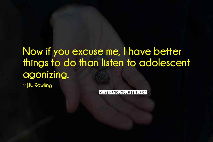 J.K. Rowling Quotes: Now if you excuse me, I have better things to do than listen to adolescent agonizing.