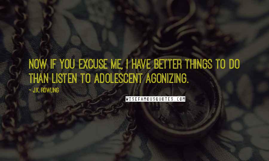 J.K. Rowling Quotes: Now if you excuse me, I have better things to do than listen to adolescent agonizing.