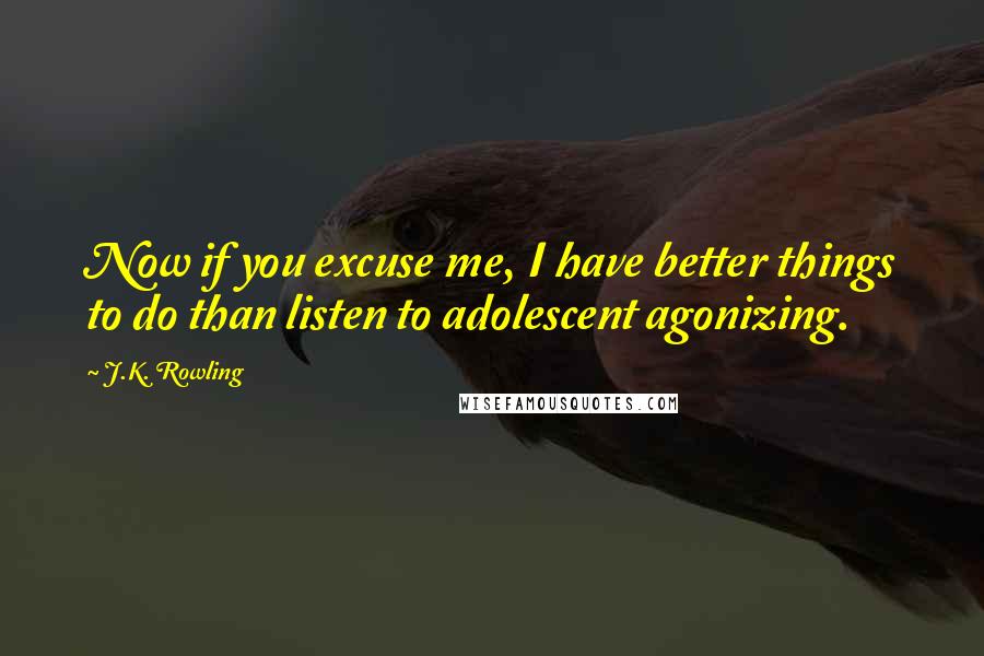 J.K. Rowling Quotes: Now if you excuse me, I have better things to do than listen to adolescent agonizing.