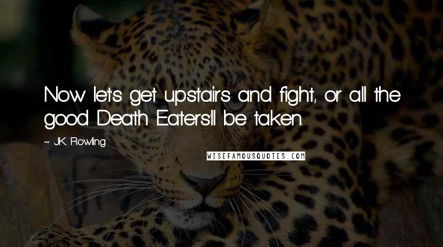 J.K. Rowling Quotes: Now let's get upstairs and fight, or all the good Death Eaters'll be taken.