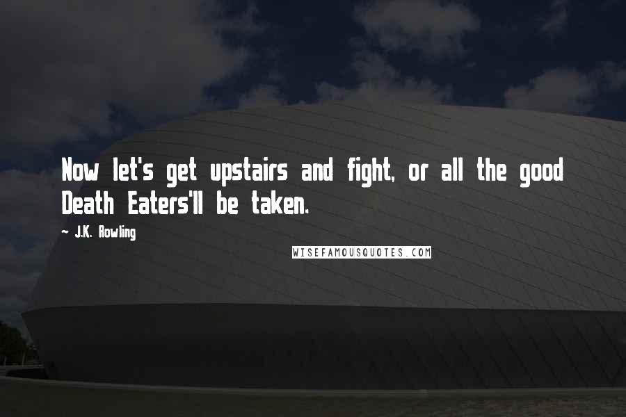 J.K. Rowling Quotes: Now let's get upstairs and fight, or all the good Death Eaters'll be taken.