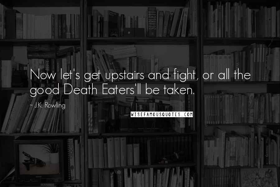 J.K. Rowling Quotes: Now let's get upstairs and fight, or all the good Death Eaters'll be taken.