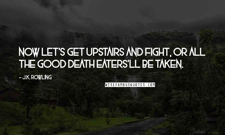 J.K. Rowling Quotes: Now let's get upstairs and fight, or all the good Death Eaters'll be taken.