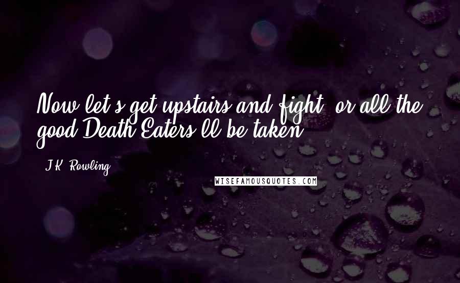 J.K. Rowling Quotes: Now let's get upstairs and fight, or all the good Death Eaters'll be taken.