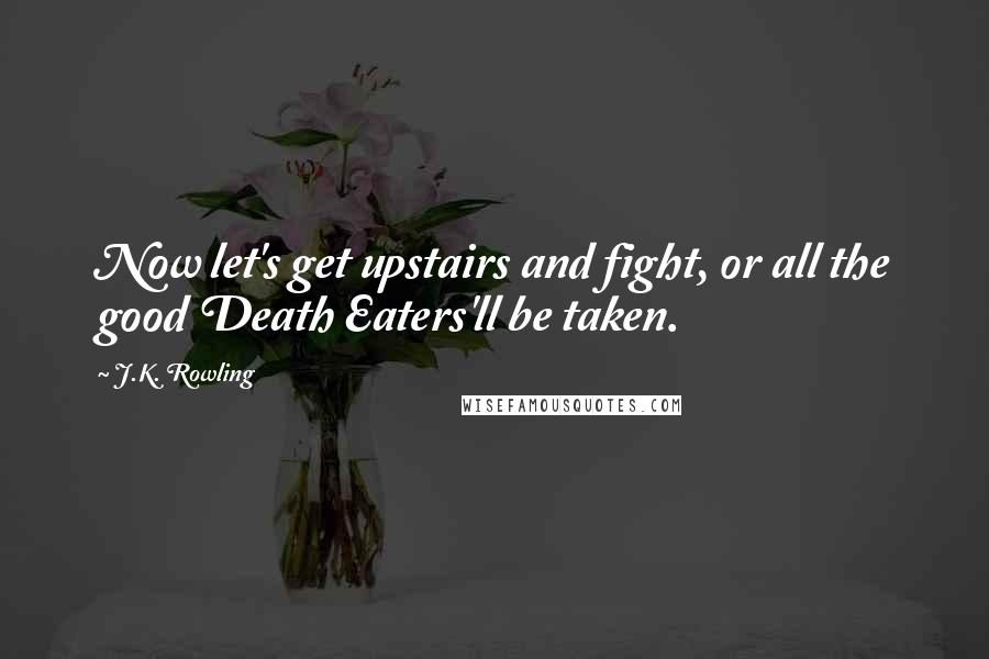 J.K. Rowling Quotes: Now let's get upstairs and fight, or all the good Death Eaters'll be taken.