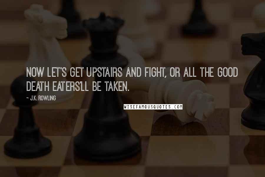 J.K. Rowling Quotes: Now let's get upstairs and fight, or all the good Death Eaters'll be taken.