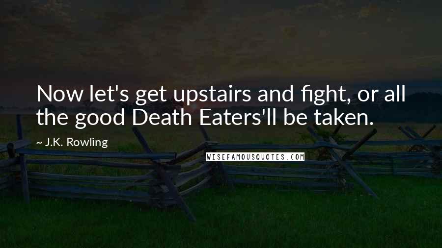 J.K. Rowling Quotes: Now let's get upstairs and fight, or all the good Death Eaters'll be taken.