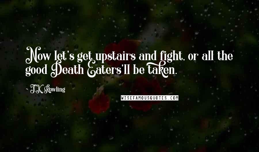 J.K. Rowling Quotes: Now let's get upstairs and fight, or all the good Death Eaters'll be taken.