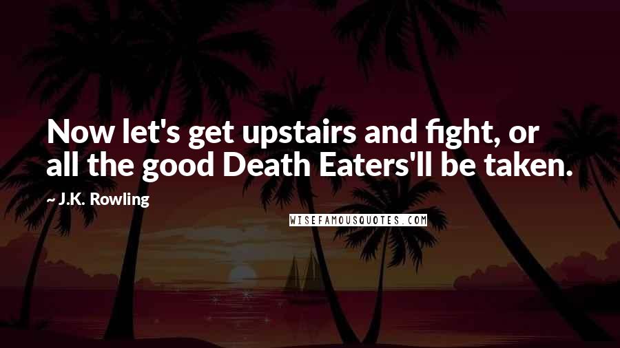 J.K. Rowling Quotes: Now let's get upstairs and fight, or all the good Death Eaters'll be taken.