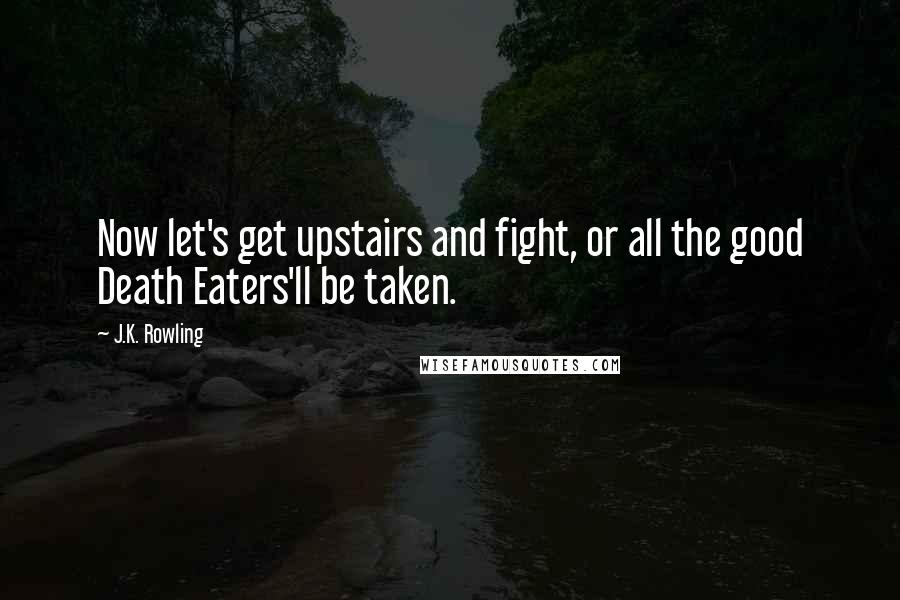 J.K. Rowling Quotes: Now let's get upstairs and fight, or all the good Death Eaters'll be taken.