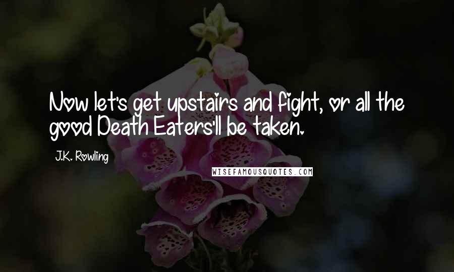 J.K. Rowling Quotes: Now let's get upstairs and fight, or all the good Death Eaters'll be taken.