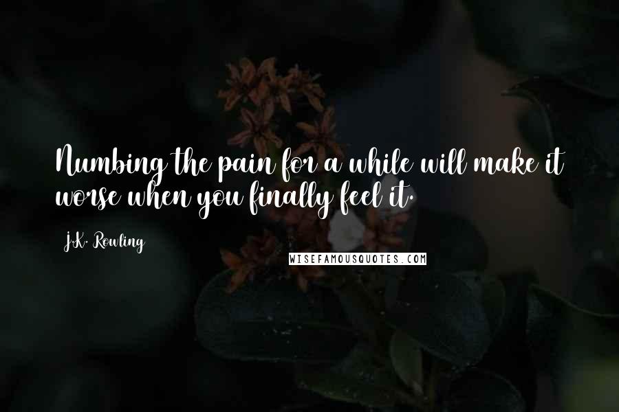 J.K. Rowling Quotes: Numbing the pain for a while will make it worse when you finally feel it.