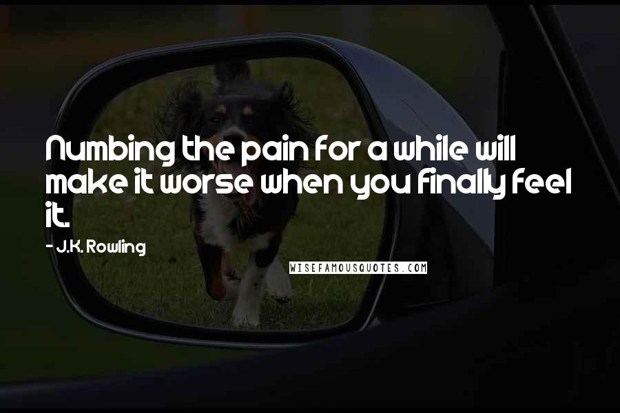 J.K. Rowling Quotes: Numbing the pain for a while will make it worse when you finally feel it.