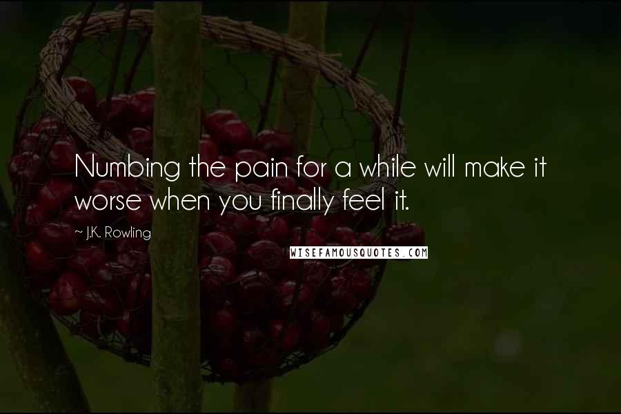 J.K. Rowling Quotes: Numbing the pain for a while will make it worse when you finally feel it.