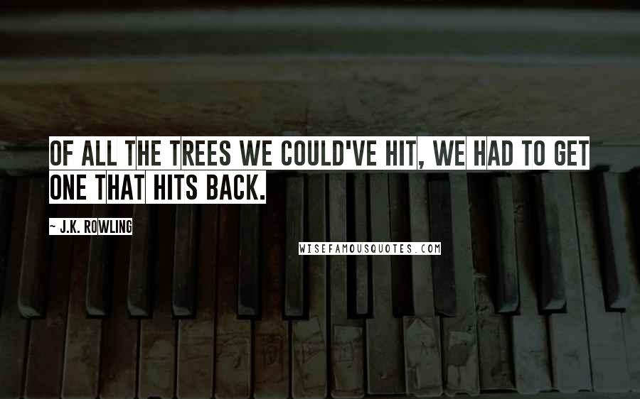 J.K. Rowling Quotes: Of all the trees we could've hit, we had to get one that hits back.
