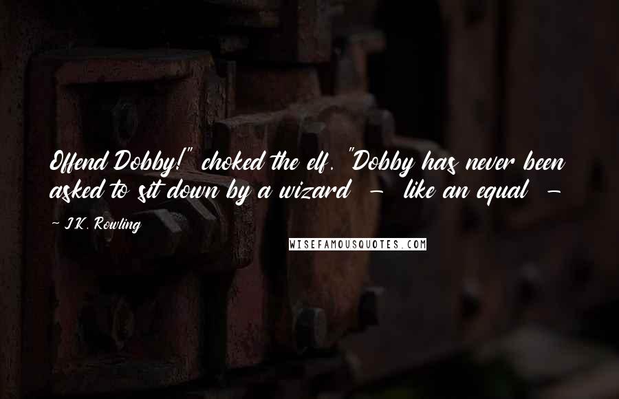 J.K. Rowling Quotes: Offend Dobby!" choked the elf. "Dobby has never been asked to sit down by a wizard  -  like an equal  - 