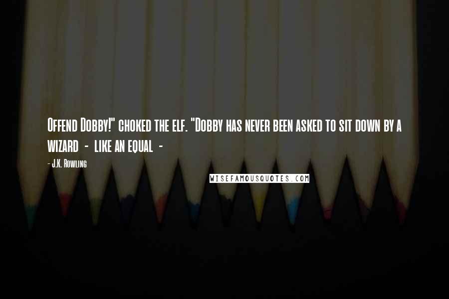 J.K. Rowling Quotes: Offend Dobby!" choked the elf. "Dobby has never been asked to sit down by a wizard  -  like an equal  - 