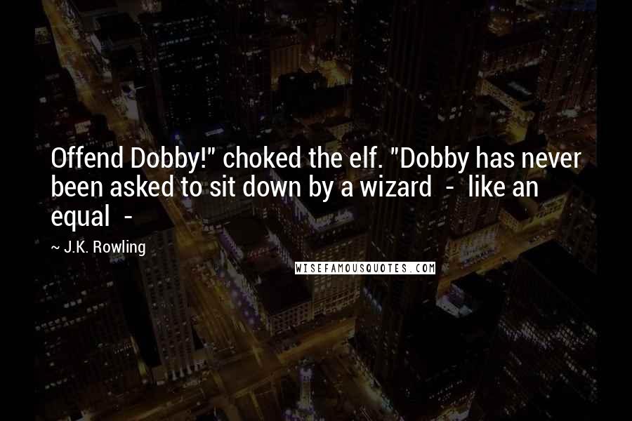 J.K. Rowling Quotes: Offend Dobby!" choked the elf. "Dobby has never been asked to sit down by a wizard  -  like an equal  - 