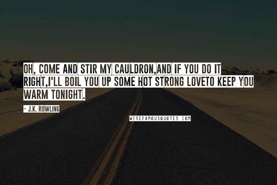 J.K. Rowling Quotes: Oh, come and stir my cauldron,And if you do it right,I'll boil you up some hot strong loveTo keep you warm tonight.