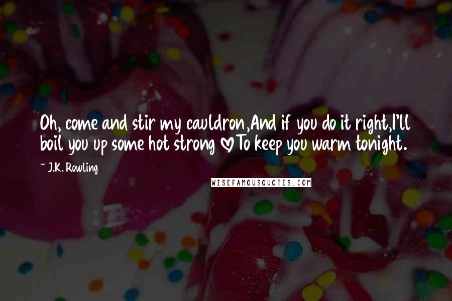 J.K. Rowling Quotes: Oh, come and stir my cauldron,And if you do it right,I'll boil you up some hot strong loveTo keep you warm tonight.