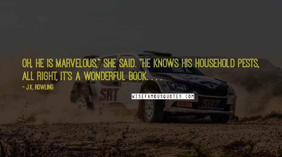 J.K. Rowling Quotes: Oh, he is marvelous," she said. "He knows his household pests, all right, it's a wonderful book. . . .