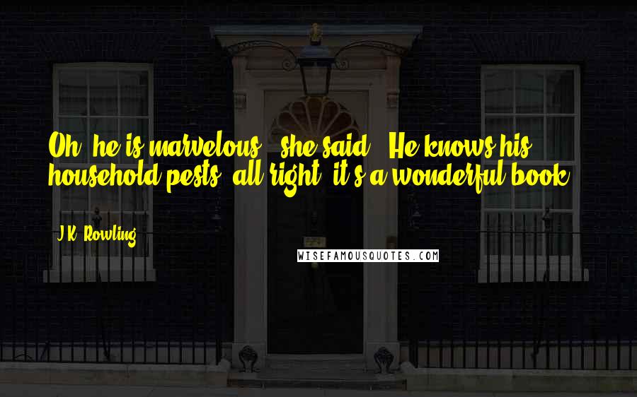 J.K. Rowling Quotes: Oh, he is marvelous," she said. "He knows his household pests, all right, it's a wonderful book. . . .